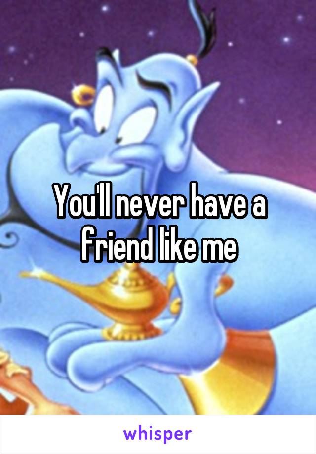 You'll never have a friend like me