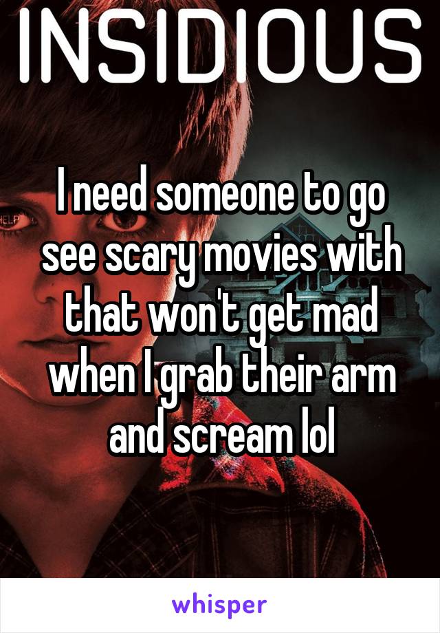 I need someone to go see scary movies with that won't get mad when I grab their arm and scream lol