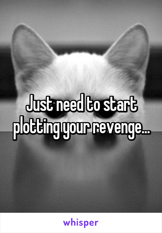 Just need to start plotting your revenge...