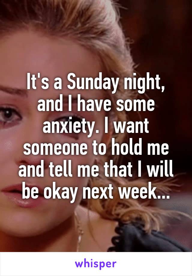 It's a Sunday night, and I have some anxiety. I want someone to hold me and tell me that I will be okay next week...