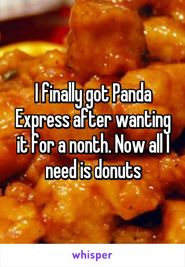 I finally got Panda Express after wanting it for a nonth. Now all I need is donuts