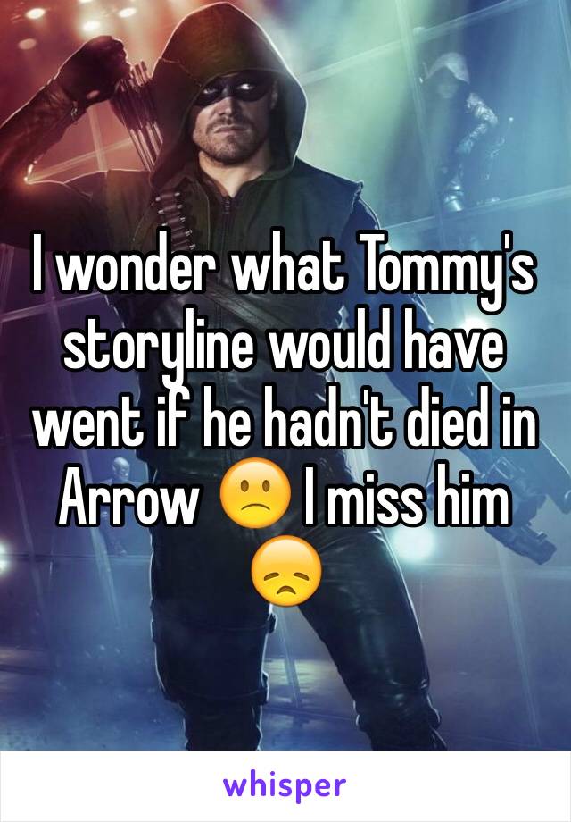 I wonder what Tommy's storyline would have went if he hadn't died in Arrow 🙁 I miss him 😞