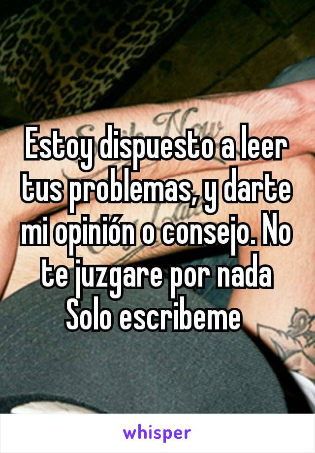 Estoy dispuesto a leer tus problemas, y darte mi opinión o consejo. No te juzgare por nada
Solo escribeme 