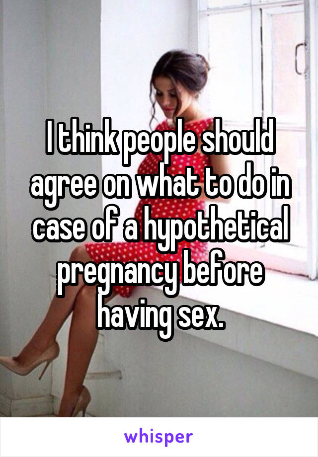 I think people should agree on what to do in case of a hypothetical pregnancy before having sex.