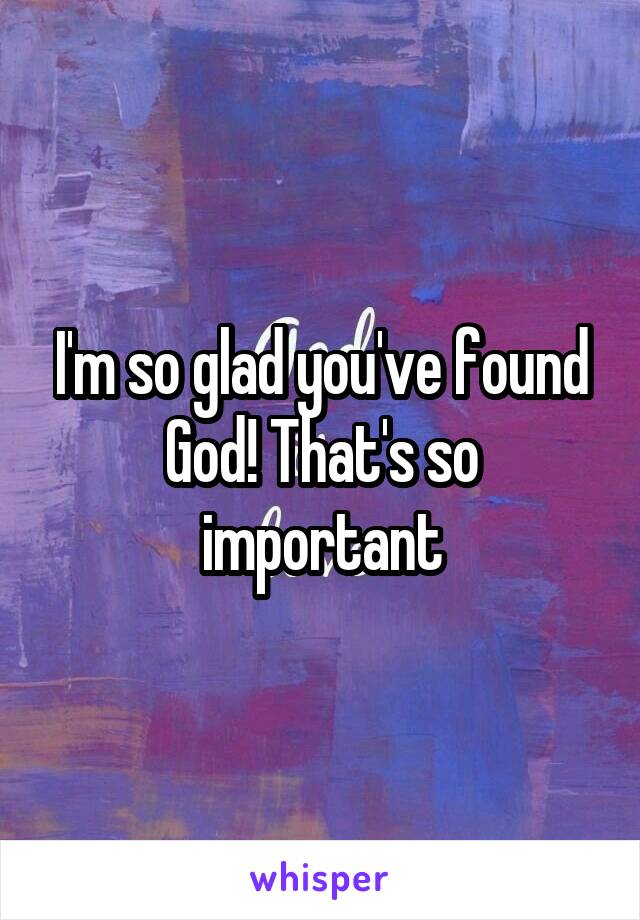 I'm so glad you've found God! That's so important