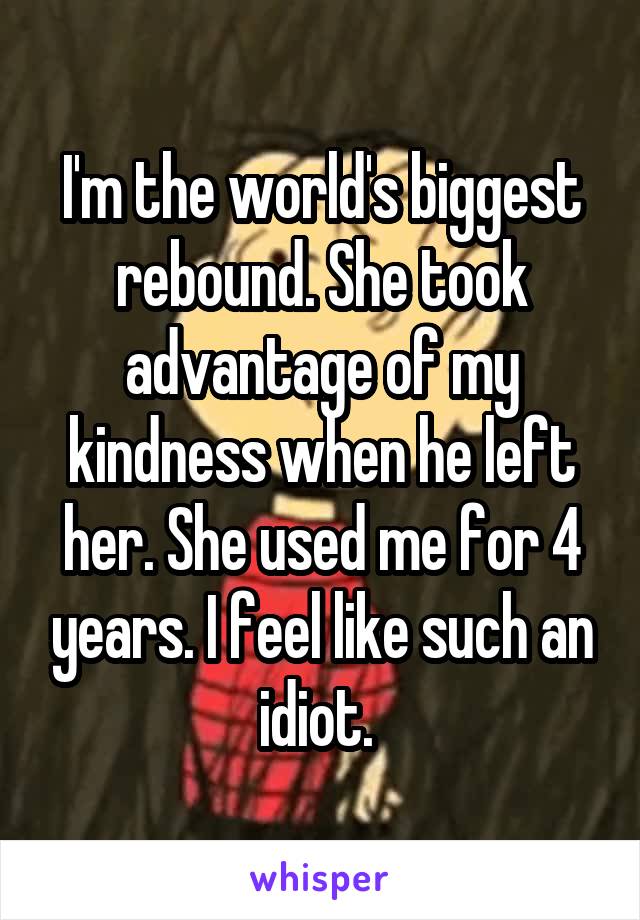 I'm the world's biggest rebound. She took advantage of my kindness when he left her. She used me for 4 years. I feel like such an idiot. 