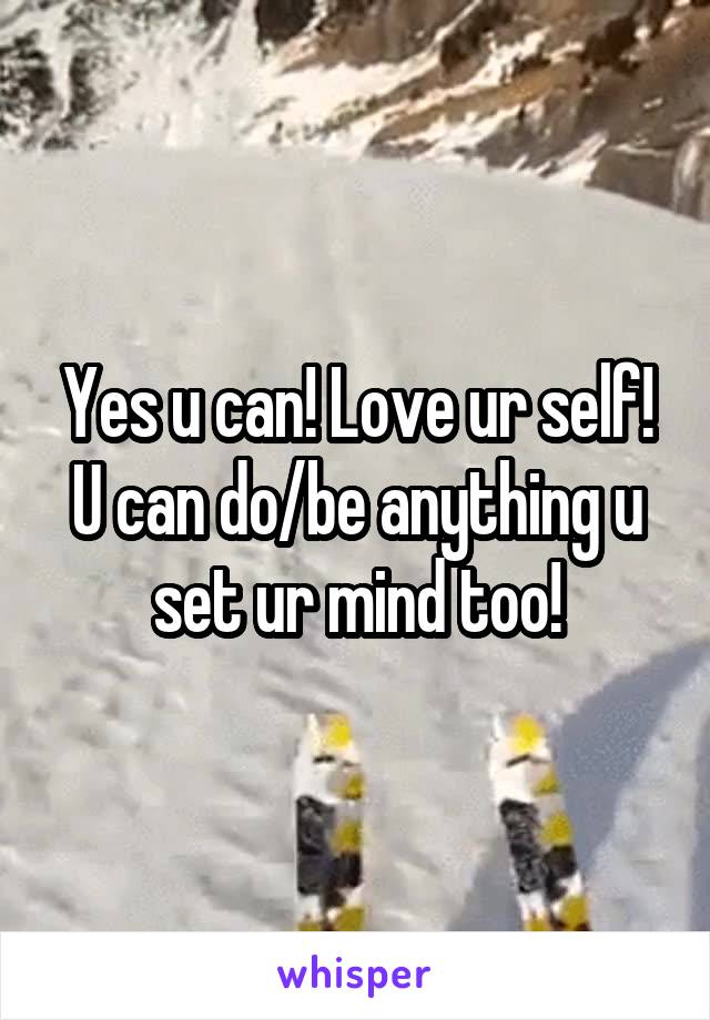 Yes u can! Love ur self! U can do/be anything u set ur mind too!