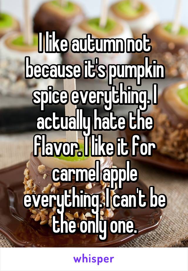 I like autumn not because it's pumpkin spice everything. I actually hate the flavor. I like it for carmel apple everything. I can't be the only one.