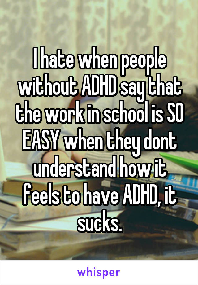 I hate when people without ADHD say that the work in school is SO EASY when they dont understand how it feels to have ADHD, it sucks.