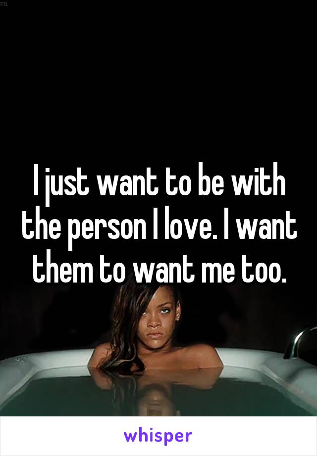 I just want to be with the person I love. I want them to want me too.