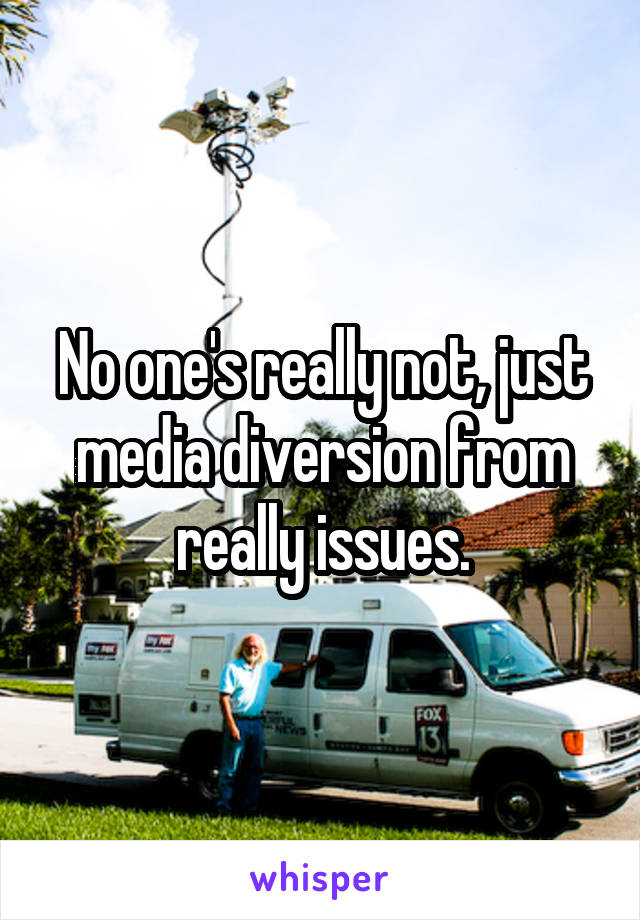 No one's really not, just media diversion from really issues.