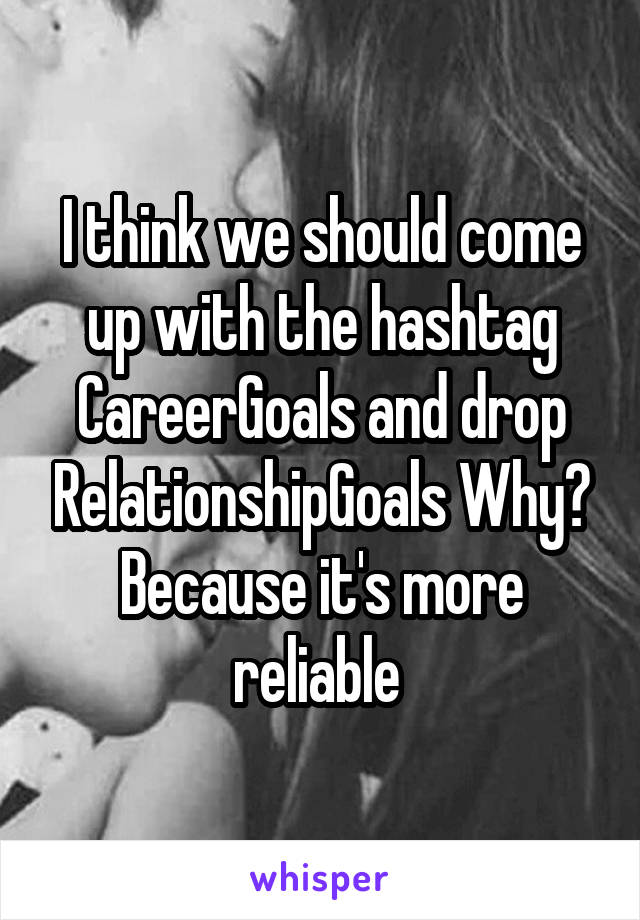 I think we should come up with the hashtag CareerGoals and drop RelationshipGoals Why? Because it's more reliable 