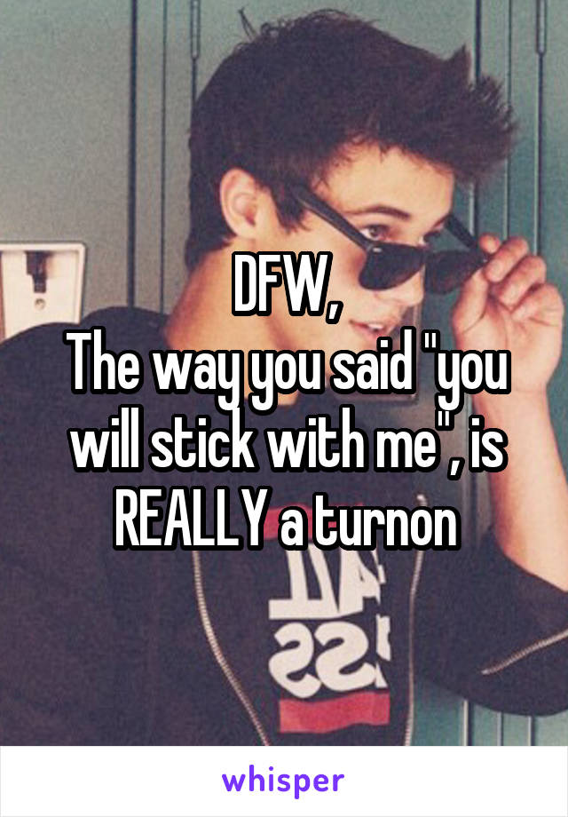 DFW,
The way you said "you will stick with me", is REALLY a turnon