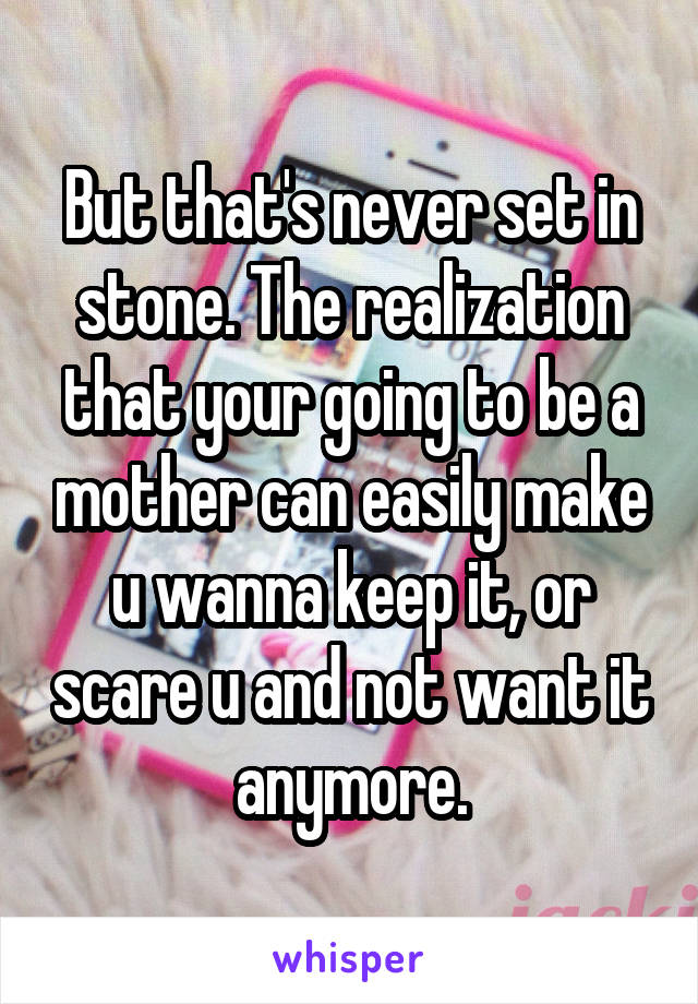 But that's never set in stone. The realization that your going to be a mother can easily make u wanna keep it, or scare u and not want it anymore.