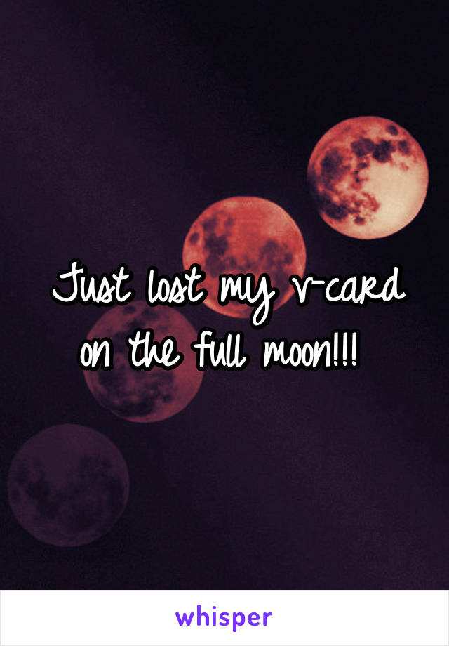 Just lost my v-card on the full moon!!! 