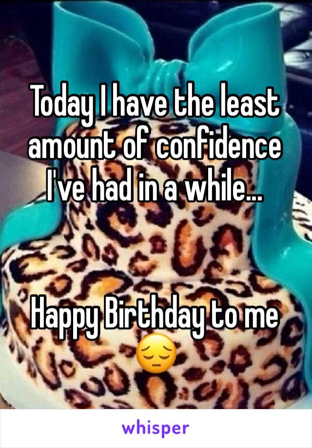 Today I have the least amount of confidence I've had in a while...


Happy Birthday to me 😔