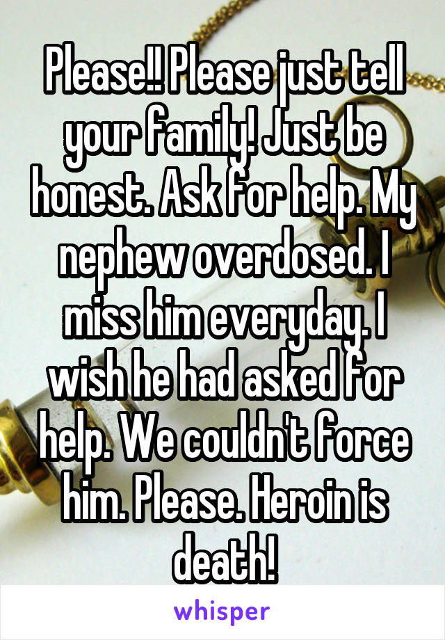 Please!! Please just tell your family! Just be honest. Ask for help. My nephew overdosed. I miss him everyday. I wish he had asked for help. We couldn't force him. Please. Heroin is death!