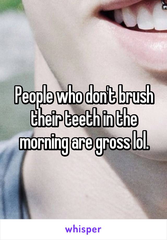 People who don't brush their teeth in the morning are gross lol.