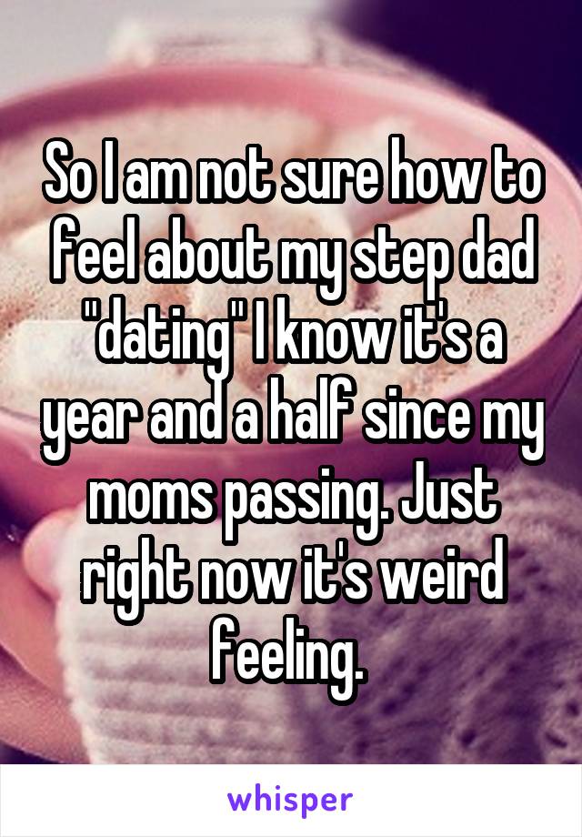 So I am not sure how to feel about my step dad "dating" I know it's a year and a half since my moms passing. Just right now it's weird feeling. 