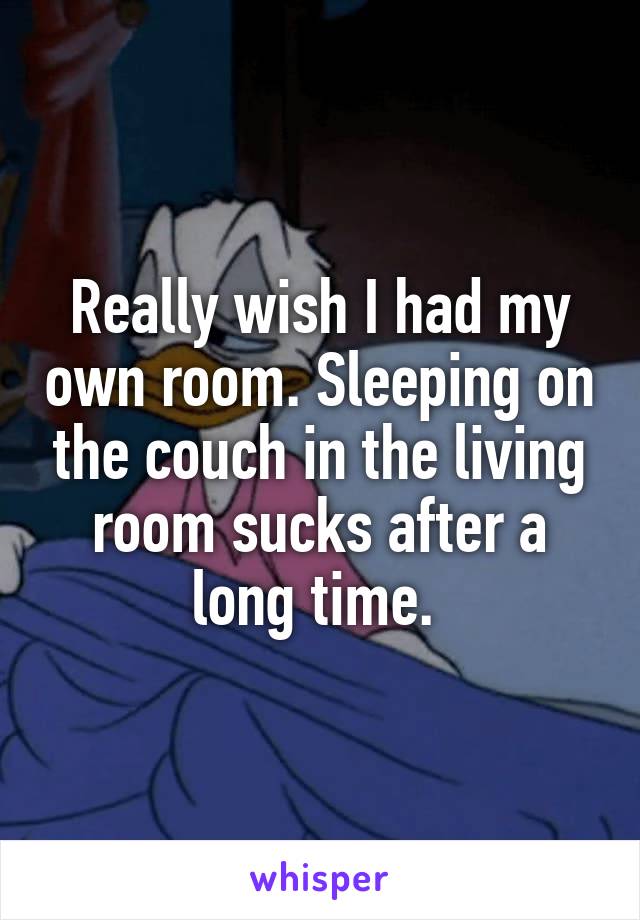 Really wish I had my own room. Sleeping on the couch in the living room sucks after a long time. 