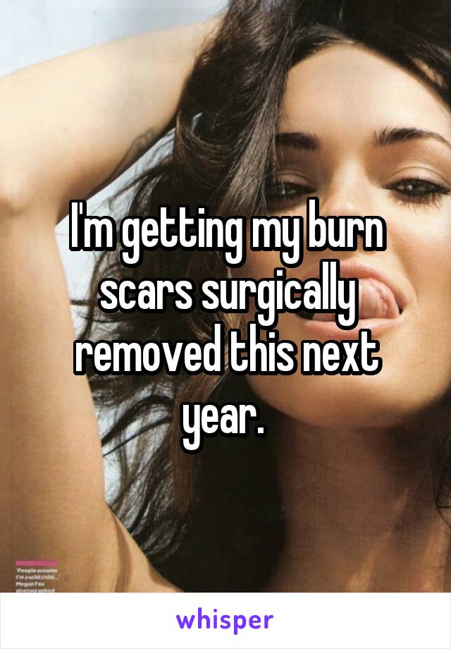 I'm getting my burn scars surgically removed this next year. 