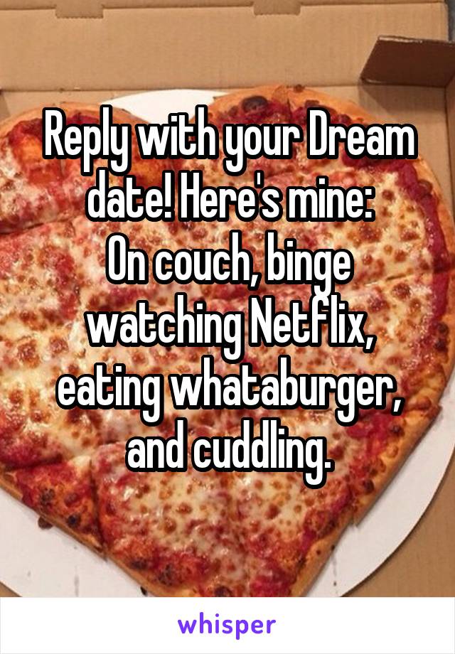 Reply with your Dream date! Here's mine:
On couch, binge watching Netflix, eating whataburger, and cuddling.
