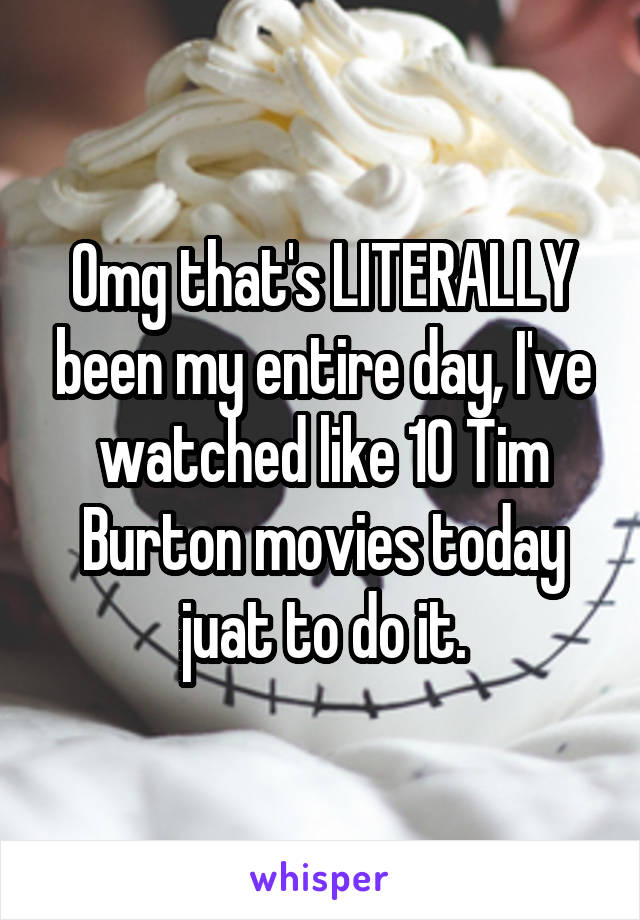 Omg that's LITERALLY been my entire day, I've watched like 10 Tim Burton movies today juat to do it.