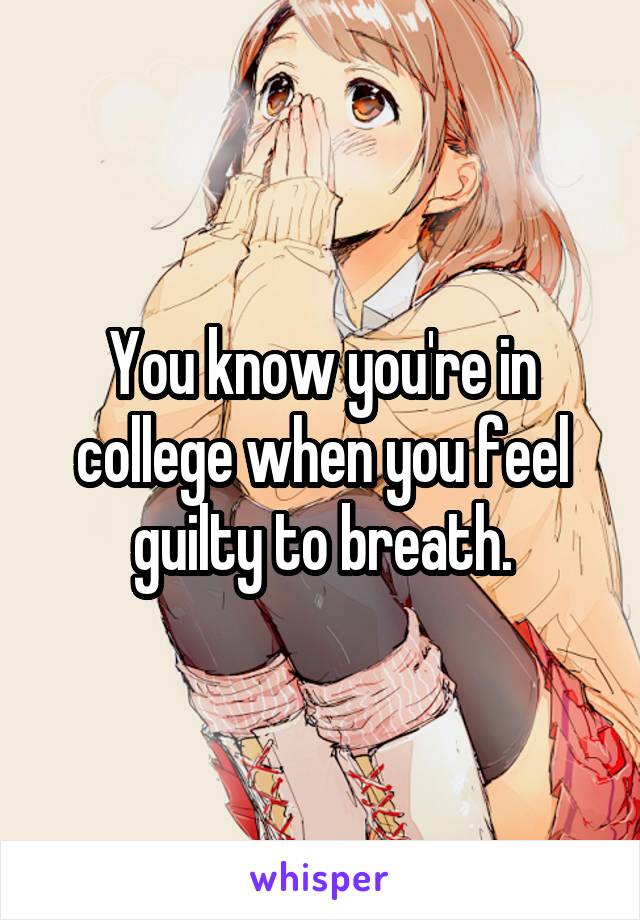 You know you're in college when you feel guilty to breath.