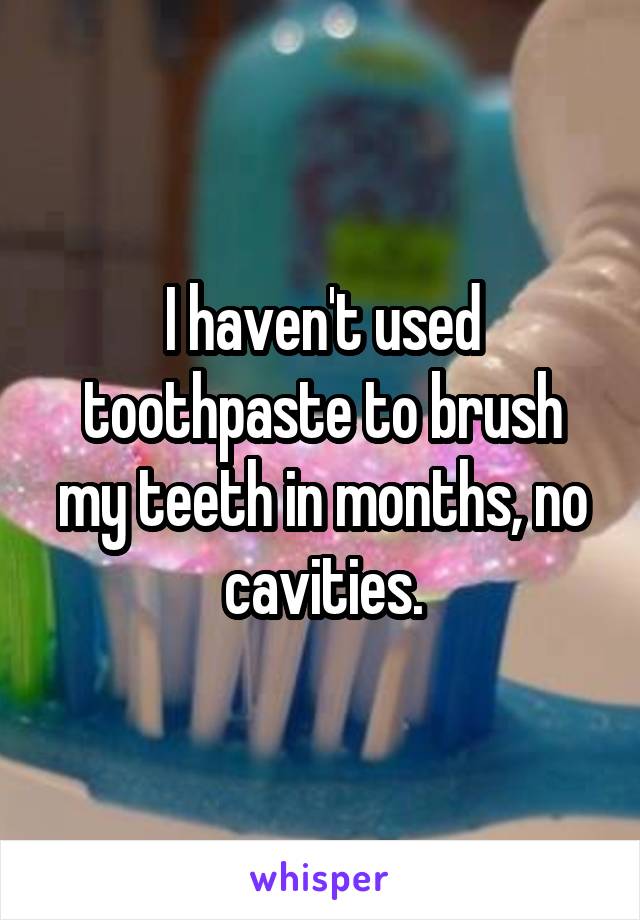 I haven't used toothpaste to brush my teeth in months, no cavities.