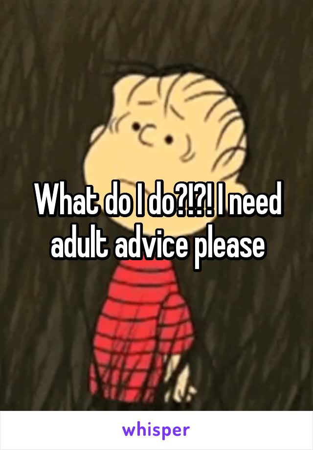 What do I do?!?! I need adult advice please