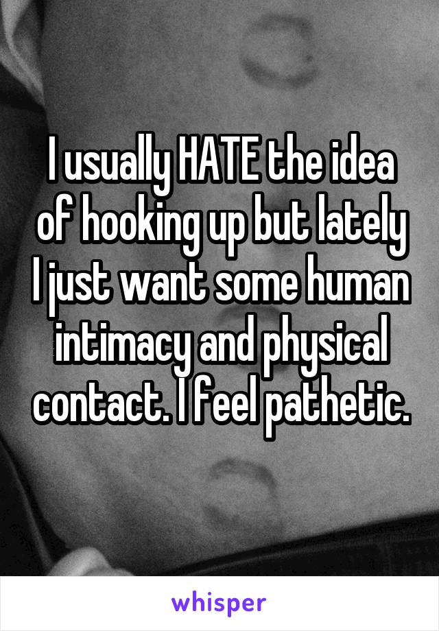 I usually HATE the idea of hooking up but lately I just want some human intimacy and physical contact. I feel pathetic. 