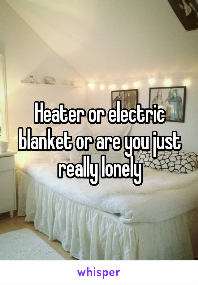 Heater or electric blanket or are you just really lonely