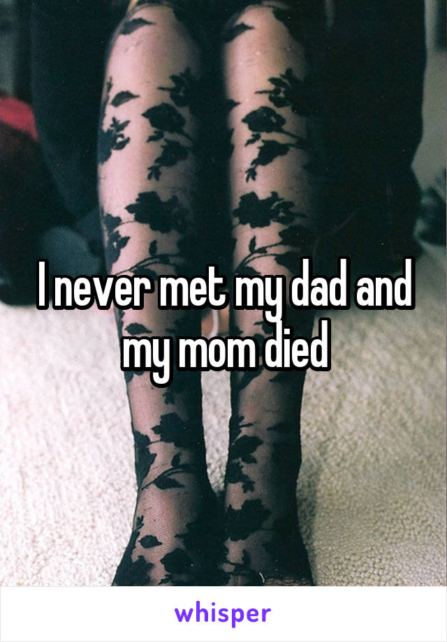 I never met my dad and my mom died