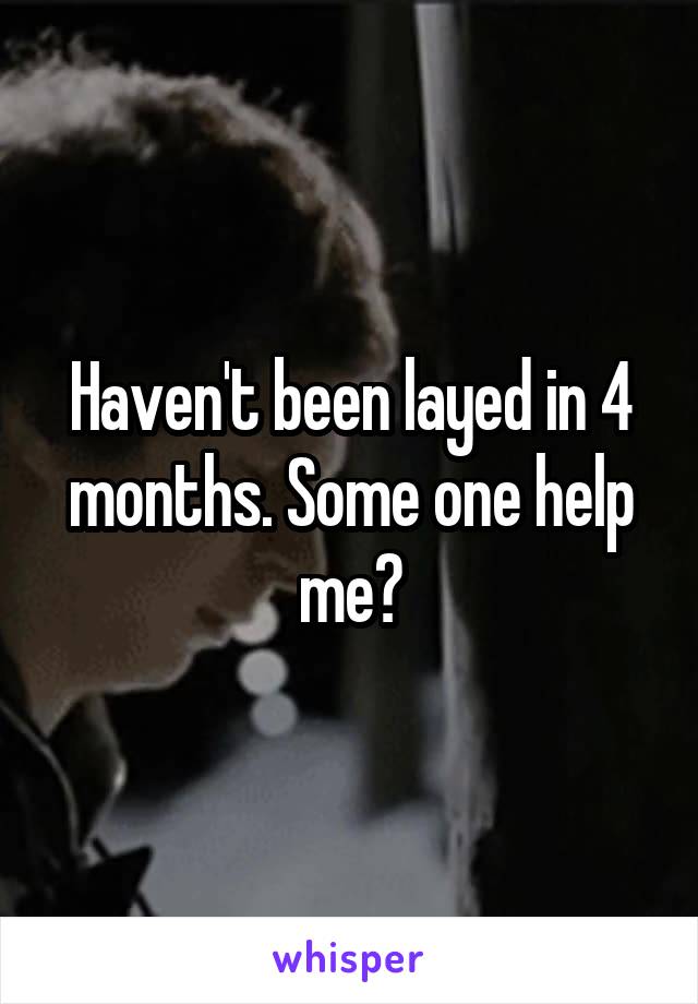 Haven't been layed in 4 months. Some one help me?