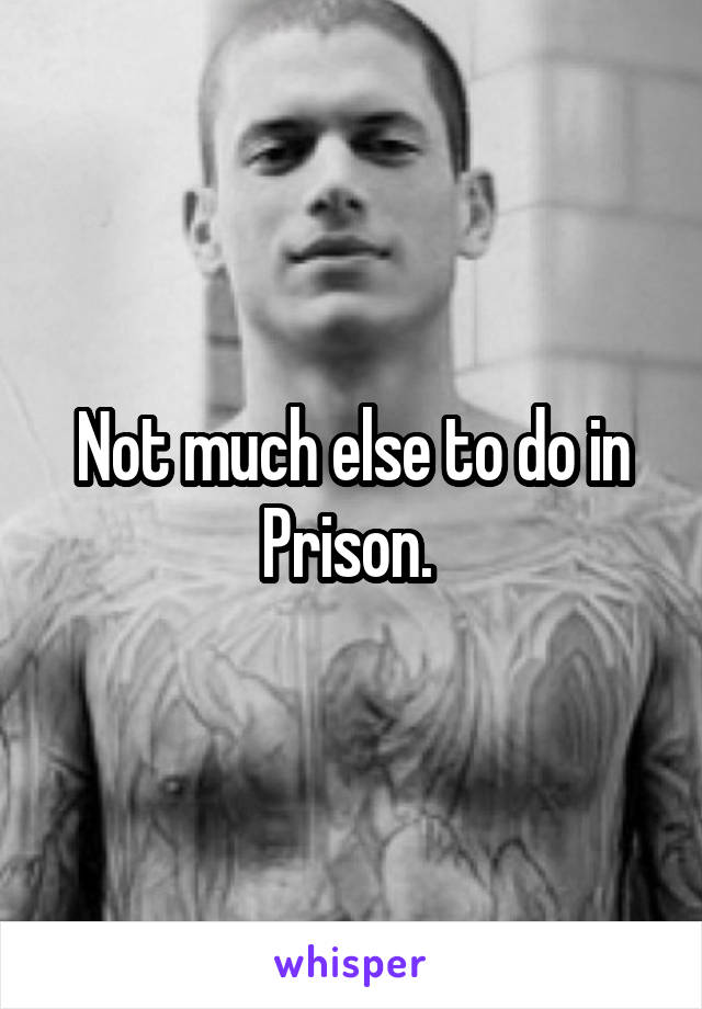 Not much else to do in Prison. 