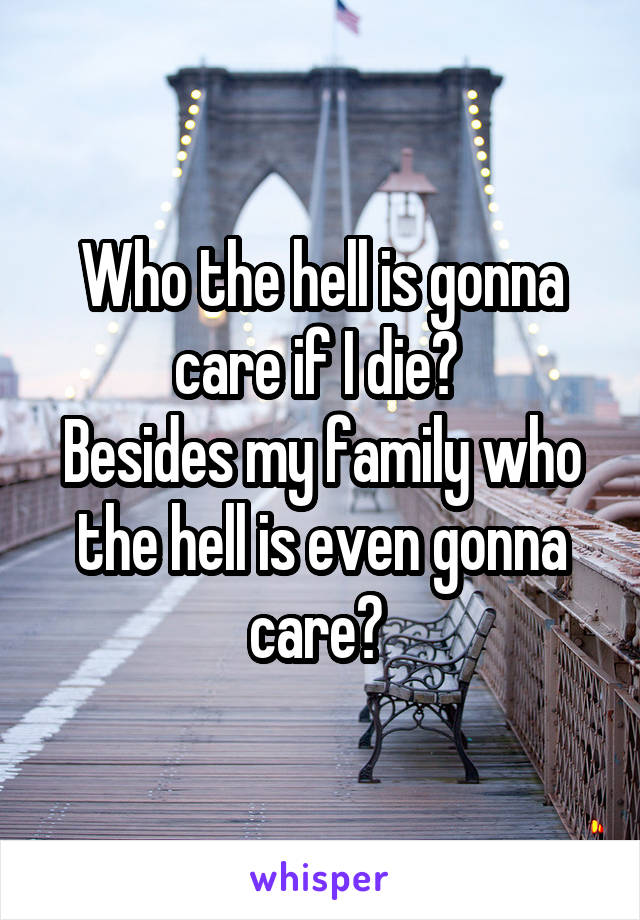 Who the hell is gonna care if I die? 
Besides my family who the hell is even gonna care? 