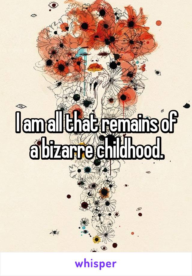 I am all that remains of a bizarre childhood.