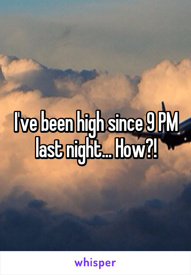 I've been high since 9 PM last night... How?!