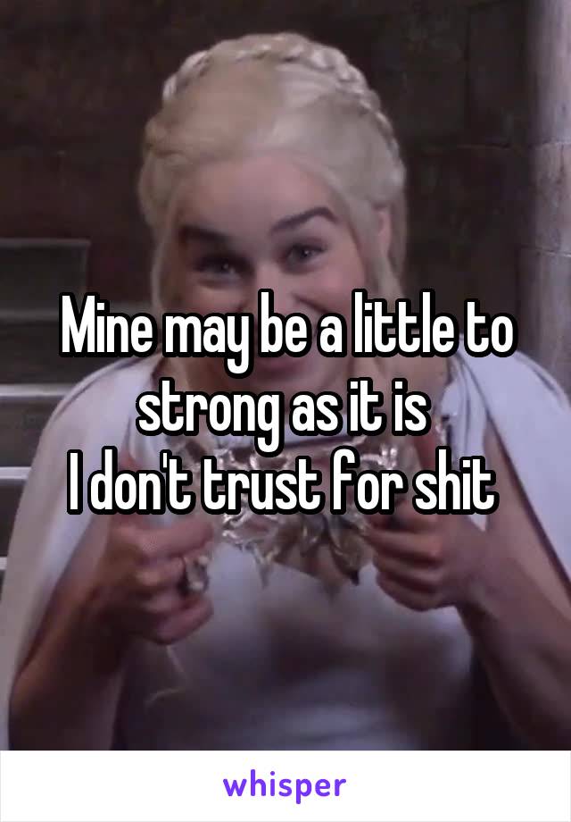 Mine may be a little to strong as it is 
I don't trust for shit 