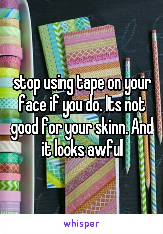 stop using tape on your face if you do. Its not good for your skinn. And it looks awful