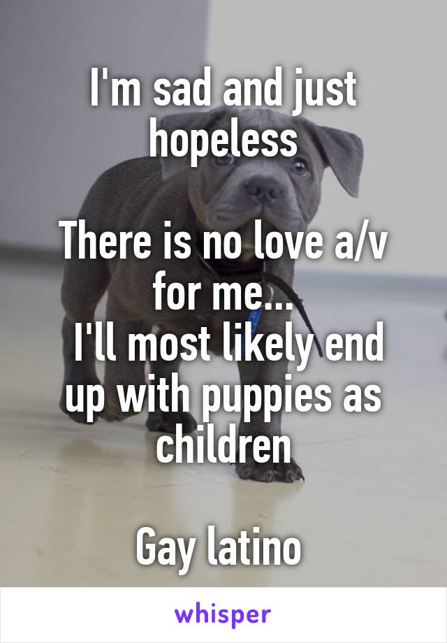 I'm sad and just hopeless

There is no love a/v for me...
 I'll most likely end up with puppies as children

Gay latino 