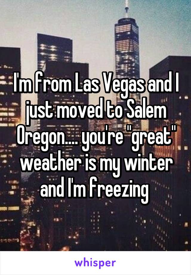 I'm from Las Vegas and I just moved to Salem Oregon.... you're "great" weather is my winter and I'm freezing 