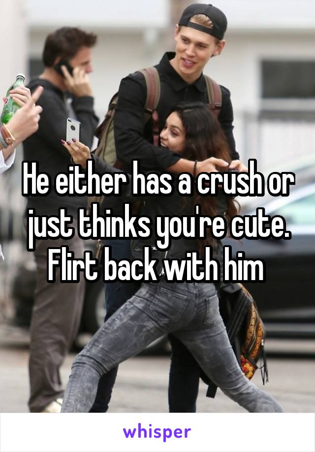 He either has a crush or just thinks you're cute. Flirt back with him 