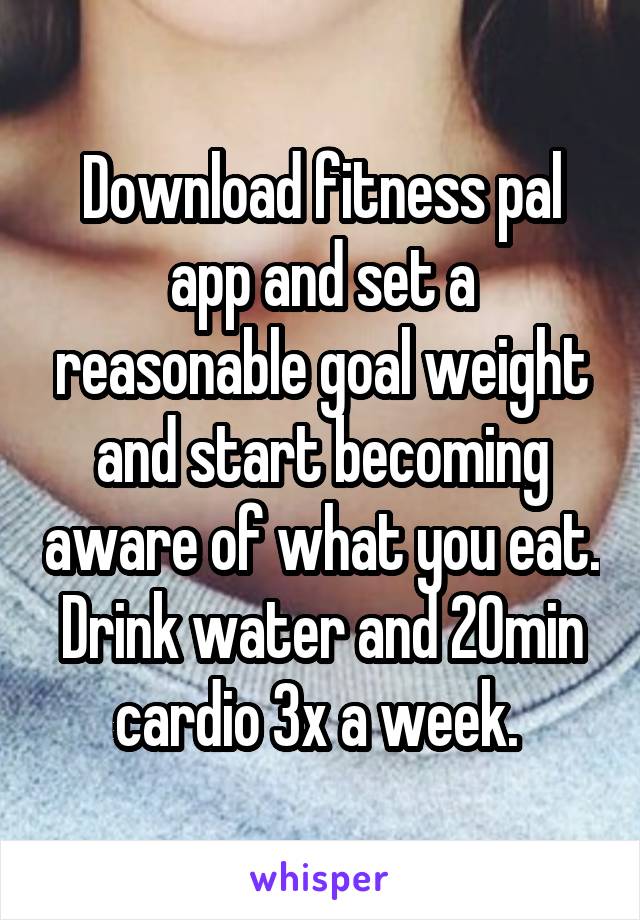 Download fitness pal app and set a reasonable goal weight and start becoming aware of what you eat. Drink water and 20min cardio 3x a week. 