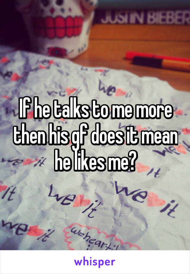 If he talks to me more then his gf does it mean he likes me?