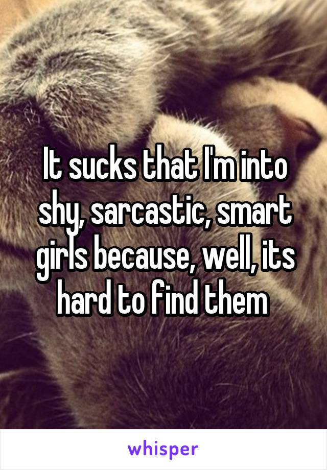 It sucks that I'm into shy, sarcastic, smart girls because, well, its hard to find them 