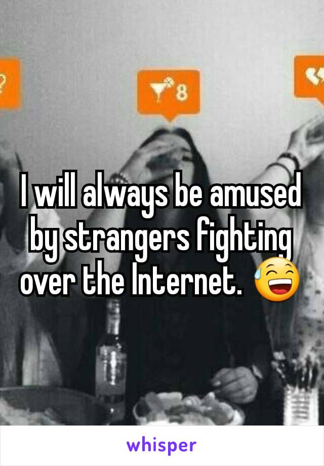 I will always be amused by strangers fighting over the Internet. 😅