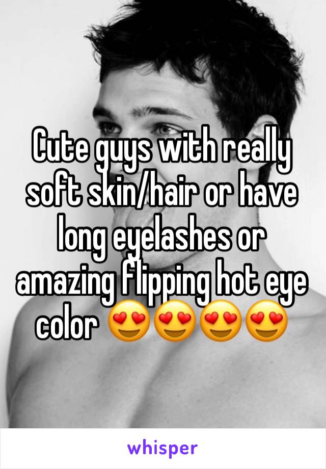 Cute guys with really soft skin/hair or have long eyelashes or amazing flipping hot eye color 😍😍😍😍