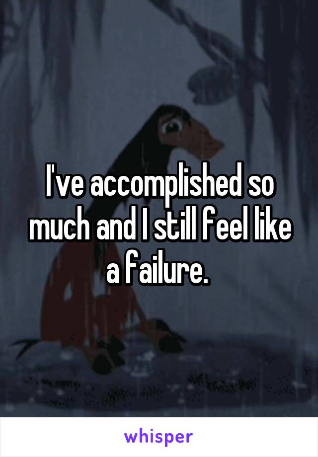 I've accomplished so much and I still feel like a failure. 