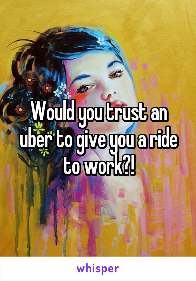 Would you trust an uber to give you a ride to work?!